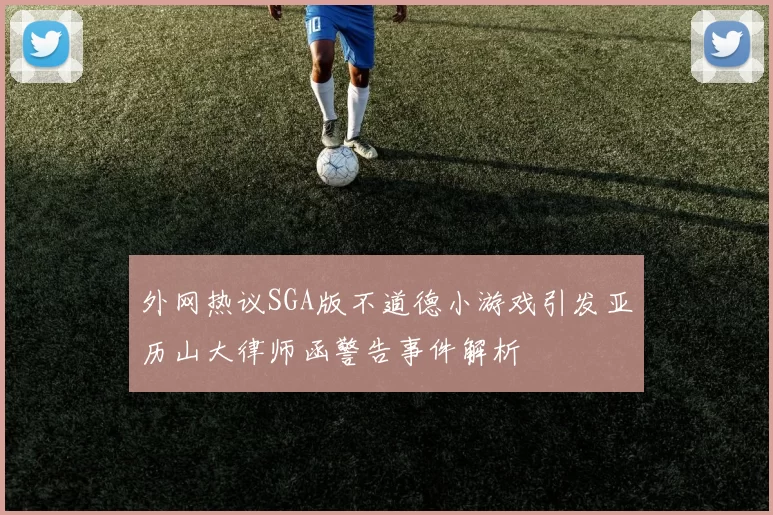 外网热议SGA版不道德小游戏引发亚历山大律师函警告事件解析