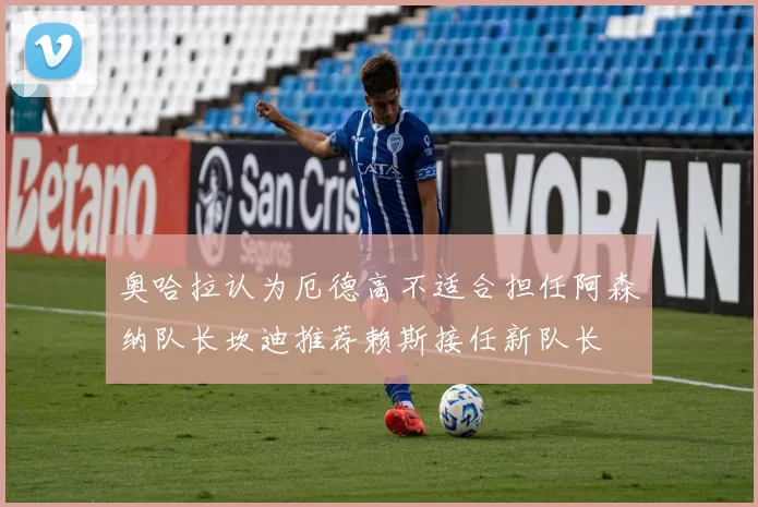 奥哈拉认为厄德高不适合担任阿森纳队长坎迪推荐赖斯接任新队长