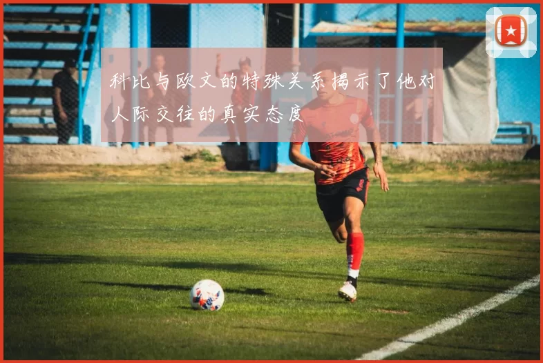 科比与欧文的特殊关系揭示了他对人际交往的真实态度
