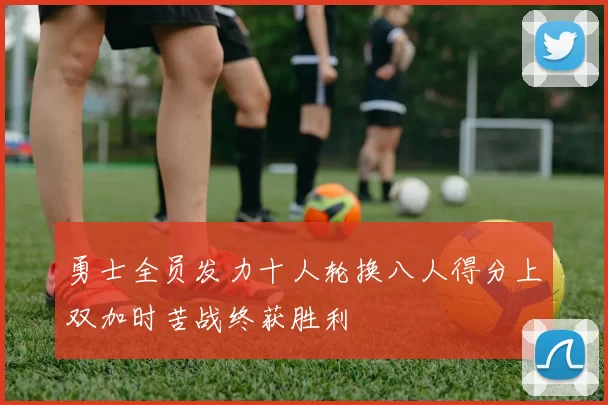勇士全员发力十人轮换八人得分上双加时苦战终获胜利