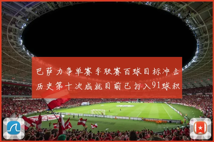 巴萨力争单赛季联赛百球目标冲击历史第十次成就目前已打入91球积91分