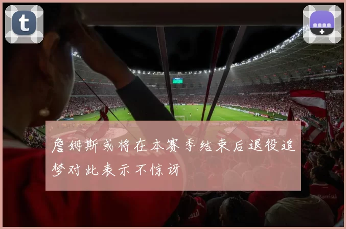 詹姆斯或将在本赛季结束后退役追梦对此表示不惊讶