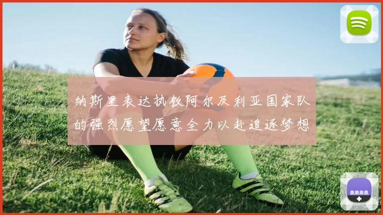 纳斯里表达执教阿尔及利亚国家队的强烈愿望愿意全力以赴追逐梦想