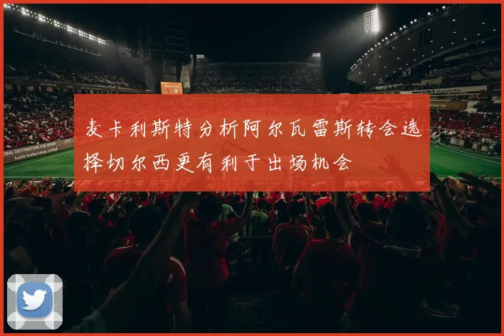 麦卡利斯特分析阿尔瓦雷斯转会选择切尔西更有利于出场机会