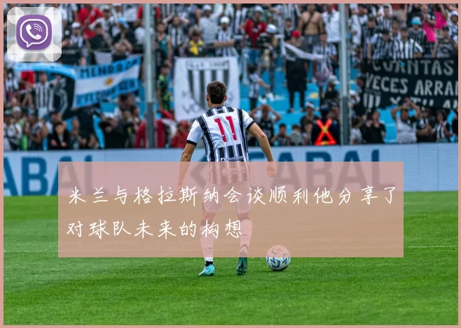 米兰与格拉斯纳会谈顺利他分享了对球队未来的构想