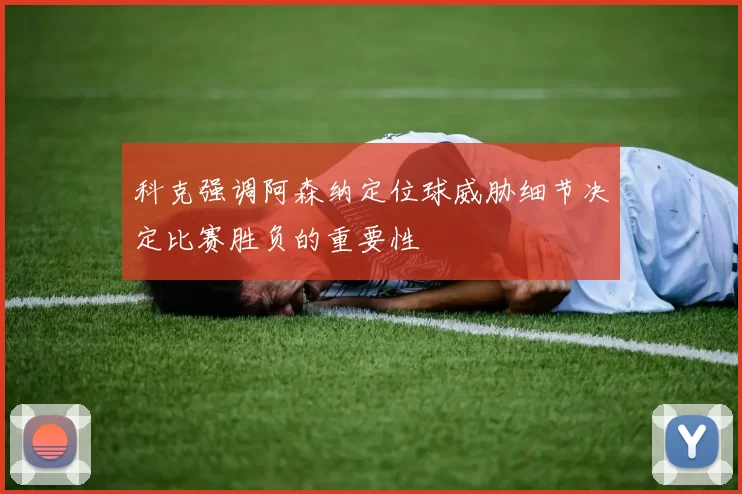 科克强调阿森纳定位球威胁细节决定比赛胜负的重要性