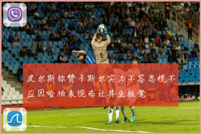 皮尔斯称赞卡斯尔实力不容忽视不应因哈珀表现而让其坐板凳