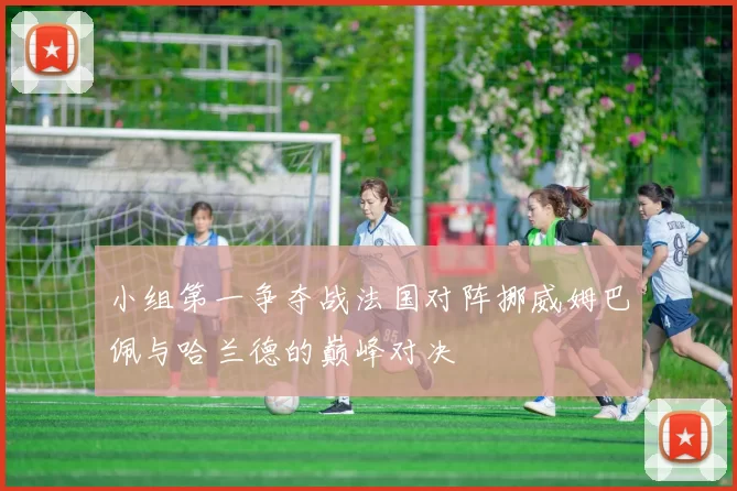 小组第一争夺战法国对阵挪威姆巴佩与哈兰德的巅峰对决