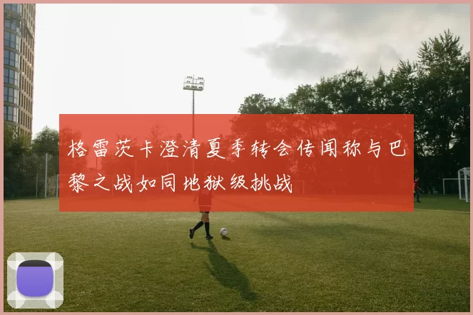 格雷茨卡澄清夏季转会传闻称与巴黎之战如同地狱级挑战
