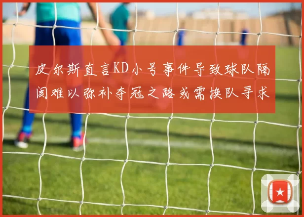 皮尔斯直言KD小号事件导致球队隔阂难以弥补夺冠之路或需换队寻求新机会