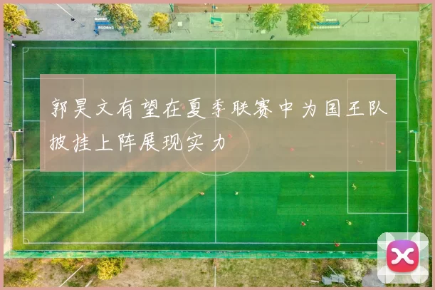 郭昊文有望在夏季联赛中为国王队披挂上阵展现实力