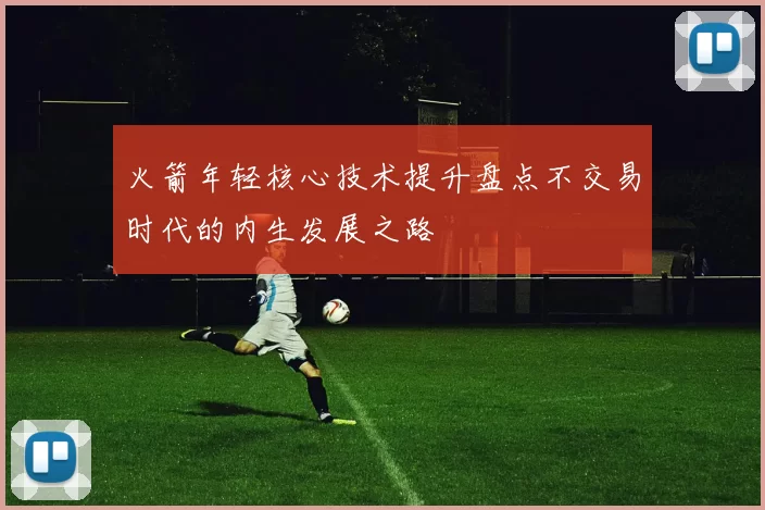 火箭年轻核心技术提升盘点不交易时代的内生发展之路