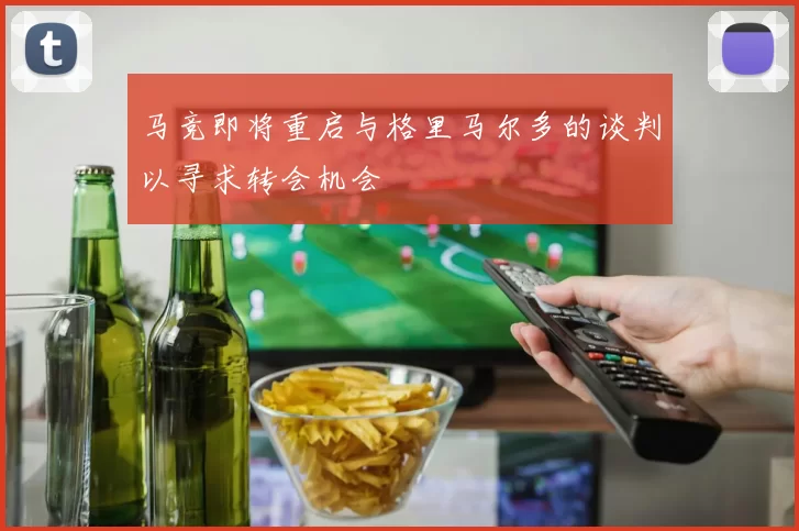 马竞即将重启与格里马尔多的谈判以寻求转会机会